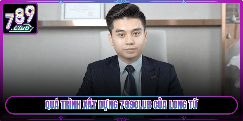 Quá trình xây dựng 789Club của Long Tứ